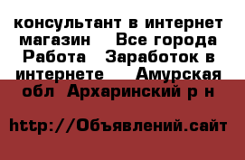 консультант в интернет магазин  - Все города Работа » Заработок в интернете   . Амурская обл.,Архаринский р-н